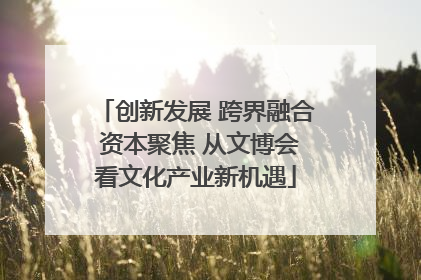 创新发展 跨界融合 资本聚焦 从文博会看文化产业新机遇