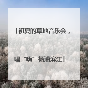 初夏的草地音乐会，唱“嗨”杨浦滨江
