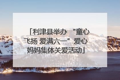 利津县举办 “童心飞扬 爱满六一”爱心妈妈集体关爱活动