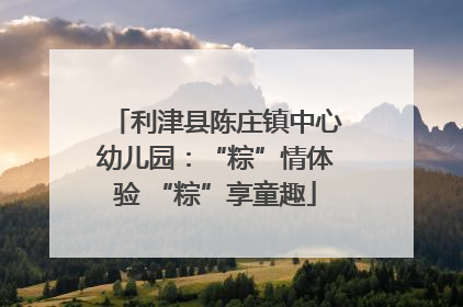 利津县陈庄镇中心幼儿园：“粽”情体验 “粽”享童趣