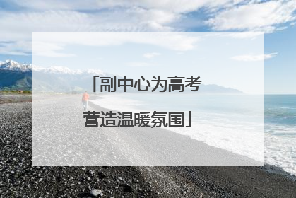 副中心为高考营造温暖氛围