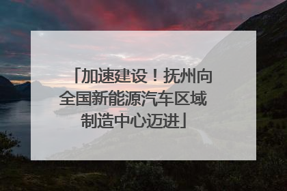 加速建设！抚州向全国新能源汽车区域制造中心迈进