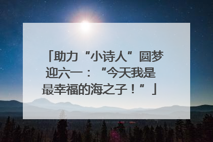 助力“小诗人”圆梦 迎六一：“今天我是最幸福的海之子！”