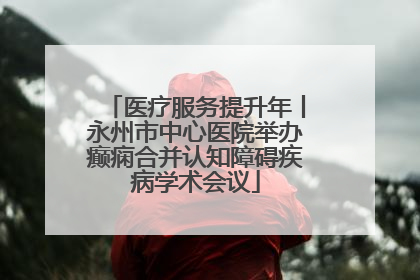 医疗服务提升年丨永州市中心医院举办癫痫合并认知障碍疾病学术会议