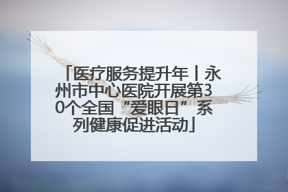 医疗服务提升年丨永州市中心医院开展第30个全国“爱眼日”系列健康促进活动