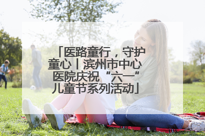 医路童行，守护童心丨滨州市中心医院庆祝“六一”儿童节系列活动