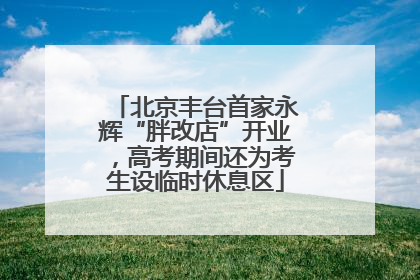 北京丰台首家永辉“胖改店”开业，高考期间还为考生设临时休息区