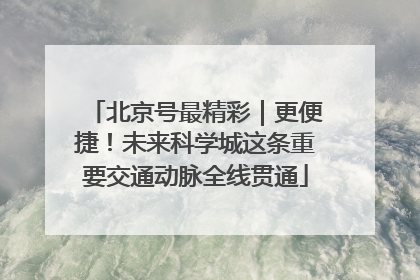 北京号最精彩｜更便捷！未来科学城这条重要交通动脉全线贯通