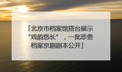 北京市档案馆搭台展示“戏韵悠长”，一批珍贵档案京剧剧本公开