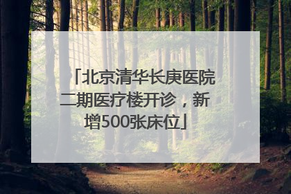 北京清华长庚医院二期医疗楼开诊，新增500张床位