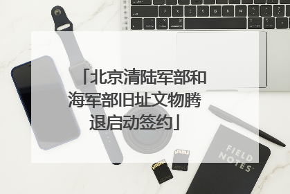 北京清陆军部和海军部旧址文物腾退启动签约