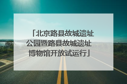 北京路县故城遗址公园暨路县故城遗址博物馆开放试运行