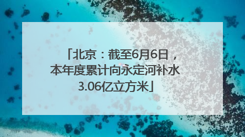 北京：截至6月6日，本年度累计向永定河补水3.06亿立方米