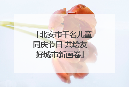 北安市千名儿童同庆节日 共绘友好城市新画卷