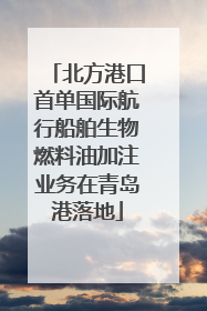北方港口首单国际航行船舶生物燃料油加注业务在青岛港落地