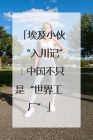 埃及小伙“入川记”：中国不只是“世界工厂”