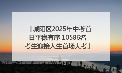 城阳区2025年中考首日平稳有序 10586名考生迎接人生首场大考