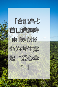 合肥高考首日遭遇降雨 暖心服务为考生撑起“爱心伞”