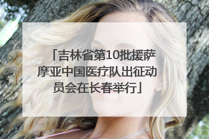 吉林省第10批援萨摩亚中国医疗队出征动员会在长春举行