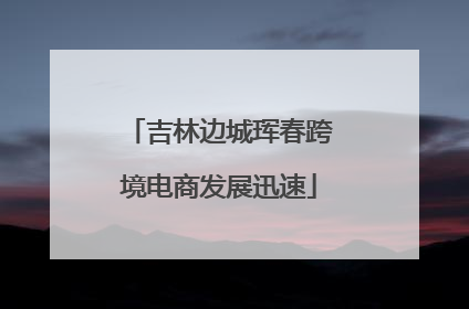 吉林边城珲春跨境电商发展迅速