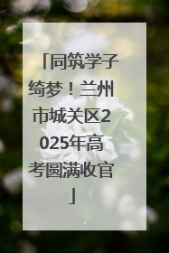 同筑学子绮梦！兰州市城关区2025年高考圆满收官