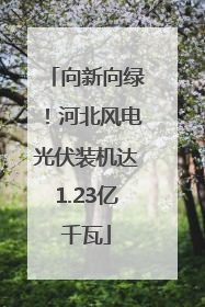 向新向绿！河北风电光伏装机达1.23亿千瓦