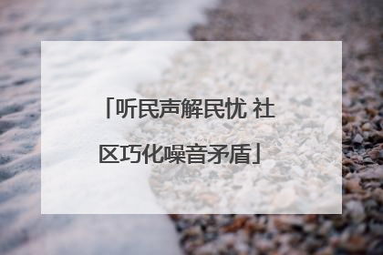 听民声解民忧 社区巧化噪音矛盾