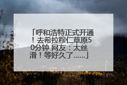 呼和浩特正式开通！去希拉穆仁草原50分钟 网友：太丝滑！等好久了……