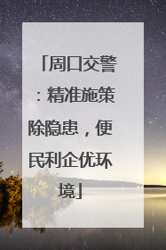 周口交警：精准施策除隐患，便民利企优环境