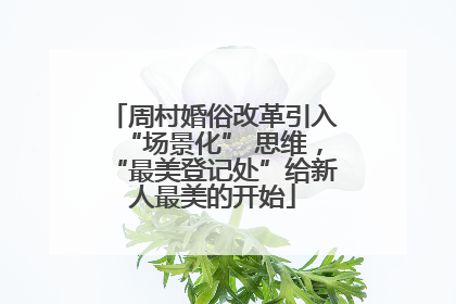 周村婚俗改革引入“场景化” 思维，“最美登记处”给新人最美的开始