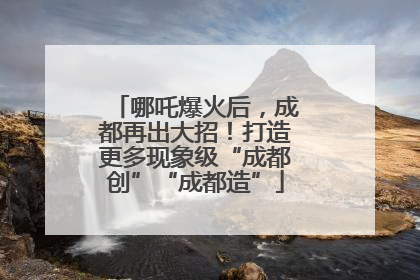 哪吒爆火后，成都再出大招！打造更多现象级“成都创”“成都造”