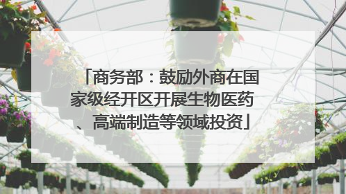 商务部：鼓励外商在国家级经开区开展生物医药、高端制造等领域投资