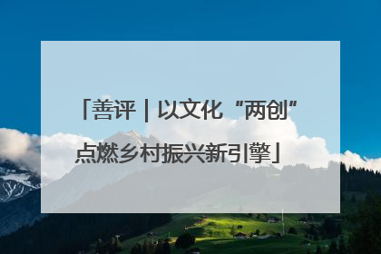 善评｜以文化“两创”点燃乡村振兴新引擎