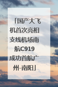 国产大飞机首次亮相支线机场南航C919成功首航广州-南阳