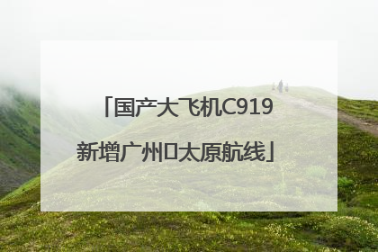 国产大飞机C919新增广州⇌太原航线