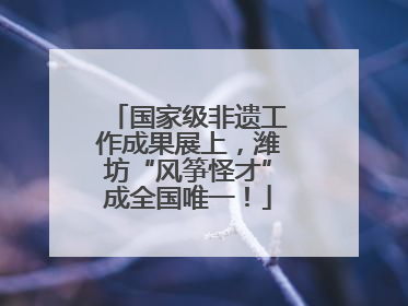 国家级非遗工作成果展上，潍坊“风筝怪才”成全国唯一！
