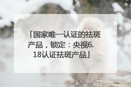 国家唯一认证的祛斑产品，锁定：央视6.18认证祛斑产品