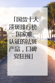 国货十大淡斑排行榜：国家唯一认证的祛斑产品，口碑党狂囤