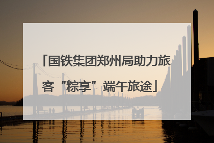 国铁集团郑州局助力旅客“粽享”端午旅途