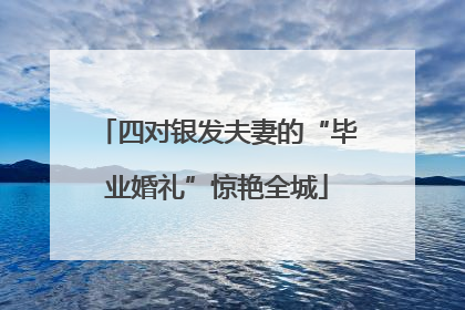 四对银发夫妻的“毕业婚礼”惊艳全城