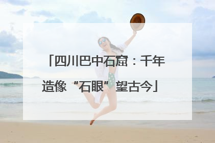 四川巴中石窟：千年造像“石眼”望古今