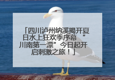 四川泸州纳溪揭开夏日水上狂欢季序幕 “川南第一漂”今日起开启刺激之旅！