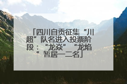四川自贡征集“川超”队名进入投票阶段：“龙焱”“龙焰”暂居一二名