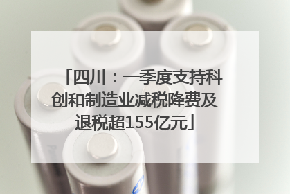 四川：一季度支持科创和制造业减税降费及退税超155亿元