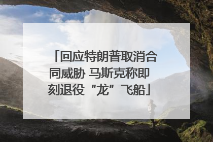 回应特朗普取消合同威胁 马斯克称即刻退役“龙”飞船