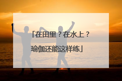 在田里？在水上？瑜伽还能这样练