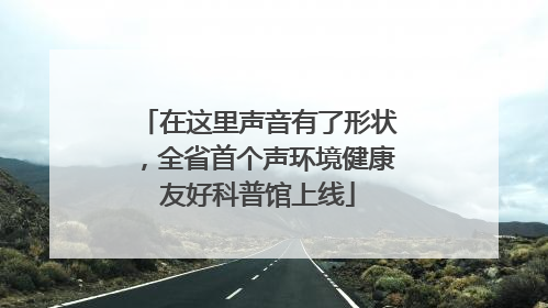 在这里声音有了形状，全省首个声环境健康友好科普馆上线