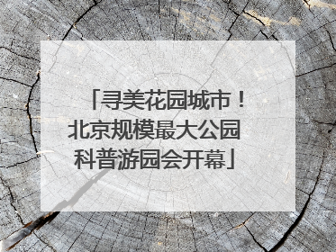 寻美花园城市！北京规模最大公园科普游园会开幕
