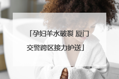 孕妇羊水破裂 厦门交警跨区接力护送
