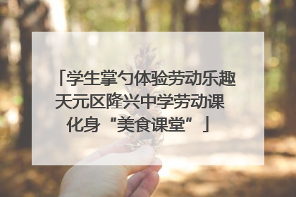 学生掌勺体验劳动乐趣 天元区隆兴中学劳动课化身“美食课堂”